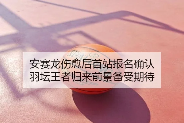 安赛龙伤愈后首站报名确认 羽坛王者归来前景备受期待