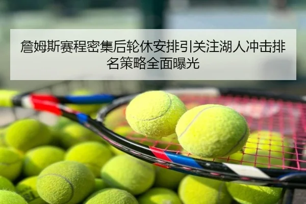詹姆斯赛程密集后轮休安排引关注湖人冲击排名策略全面曝光